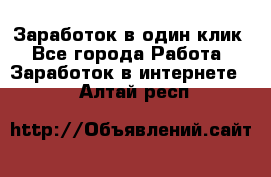 Заработок в один клик - Все города Работа » Заработок в интернете   . Алтай респ.